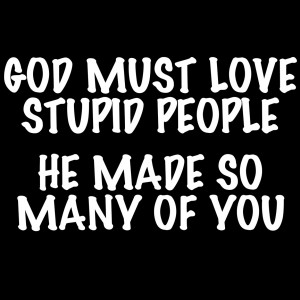 god_must_love_stupid_people_he_made_so_many_of_you.jpg
