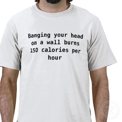 banging_your_head_on_a_wall_burns_150_calories_tshirt_p235352405897168105qw9y_400.jpg