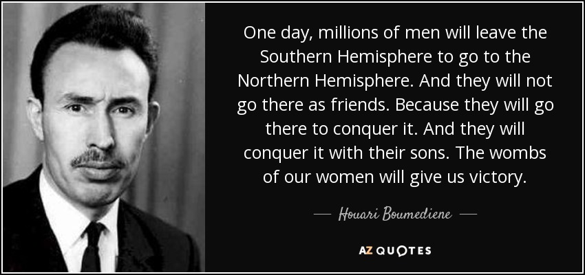 quote_one_day_millions_of_men_will_leave_the_southern_hemisphere_to_go_to_the_northern_hemisphere_houari_boumediene_71_10_27.jpg
